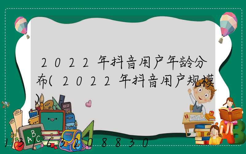 2022年抖音用户年龄分布(2022年抖音用户规模)