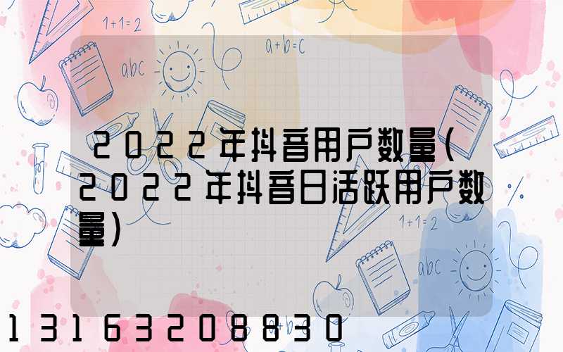 2022年抖音用户数量(2022年抖音日活跃用户数量)