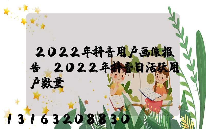 2022年抖音用户画像报告(2022年抖音日活跃用户数量)