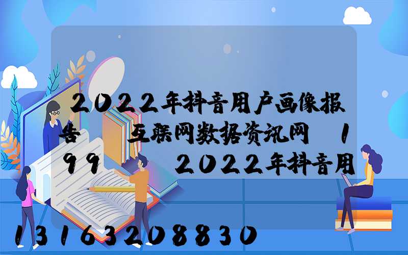 2022年抖音用户画像报告__互联网数据资讯网-199IT(2022年抖音用户画像报告__互联网数据资讯网-199IT)