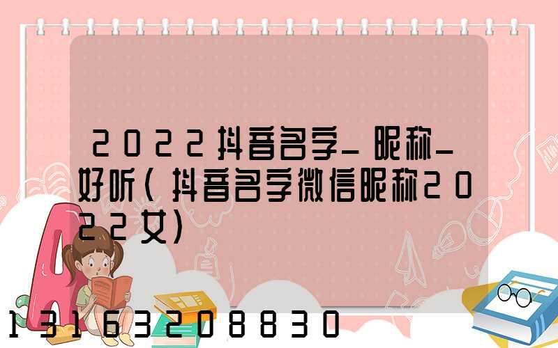 2022抖音名字_昵称_好听(抖音名字微信昵称2022女)