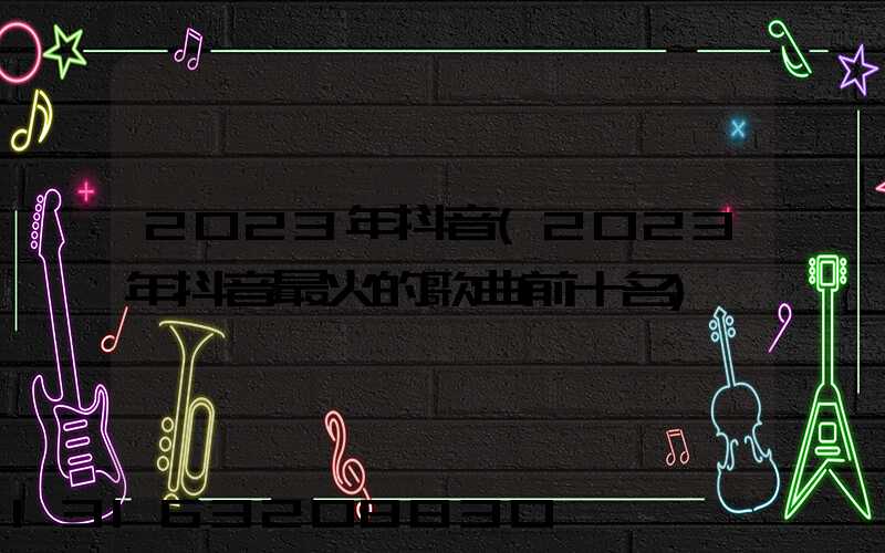 2023年抖音(2023年抖音最火的歌曲前十名)