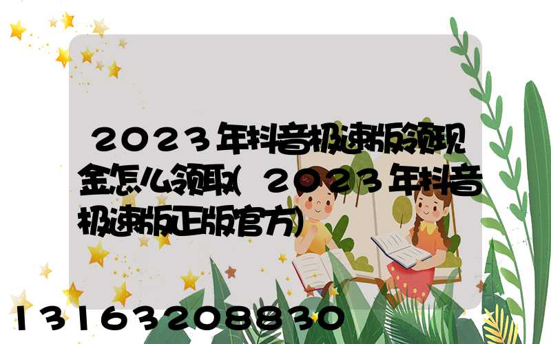 2023年抖音极速版领现金怎么领取(2023年抖音极速版正版官方)