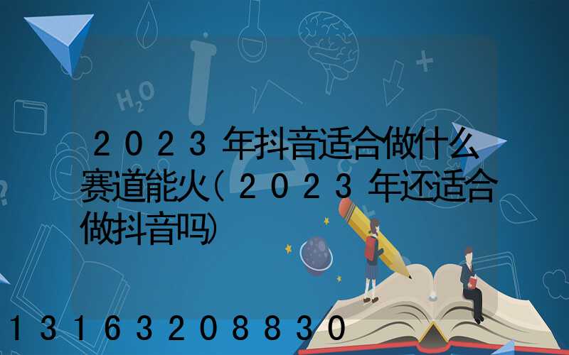 2023年抖音适合做什么赛道能火(2023年还适合做抖音吗)