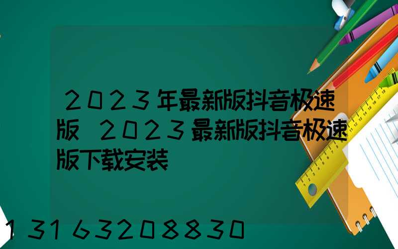 2023年最新版抖音极速版(2023最新版抖音极速版下载安装)