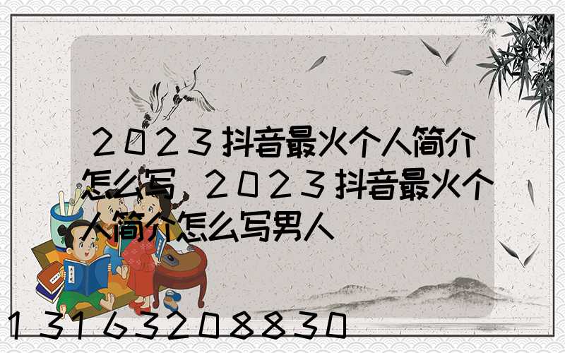 2023抖音最火个人简介怎么写(2023抖音最火个人简介怎么写男人)