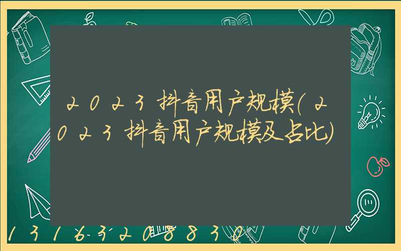 2023抖音用户规模(2023抖音用户规模及占比)