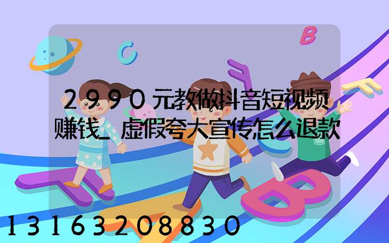 2990元教做抖音短视频赚钱_虚假夸大宣传怎么退款