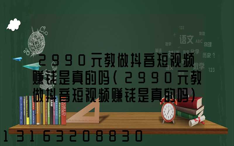 2990元教做抖音短视频赚钱是真的吗(2990元教做抖音短视频赚钱是真的吗)