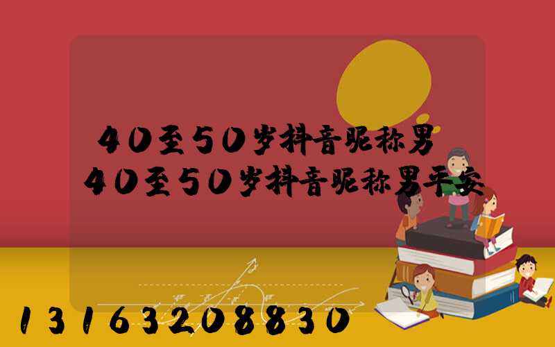 40至50岁抖音昵称男(40至50岁抖音昵称男平安)