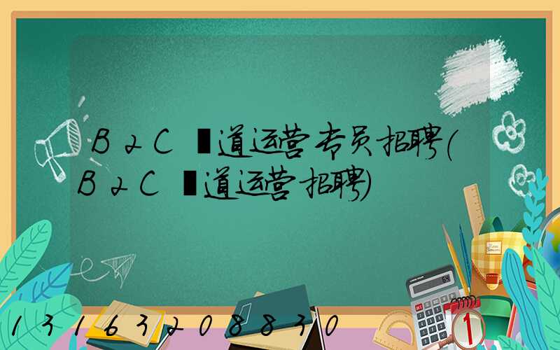 B2C渠道运营专员招聘(B2C渠道运营招聘)