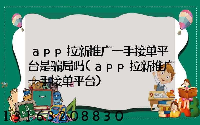 app拉新推广一手接单平台是骗局吗(app拉新推广一手接单平台)