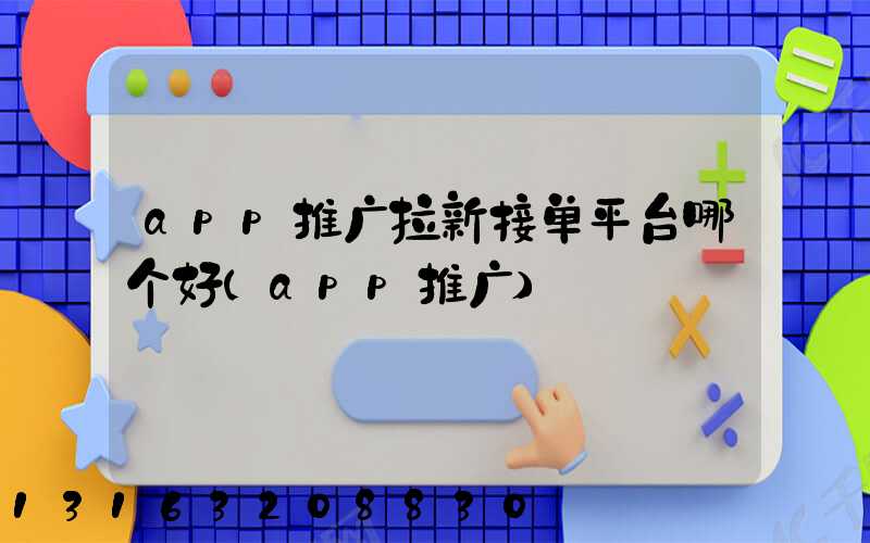 app推广拉新接单平台哪个好(app推广)