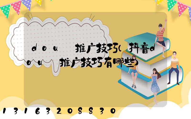 dou_推广技巧(抖音dou_推广技巧有哪些)