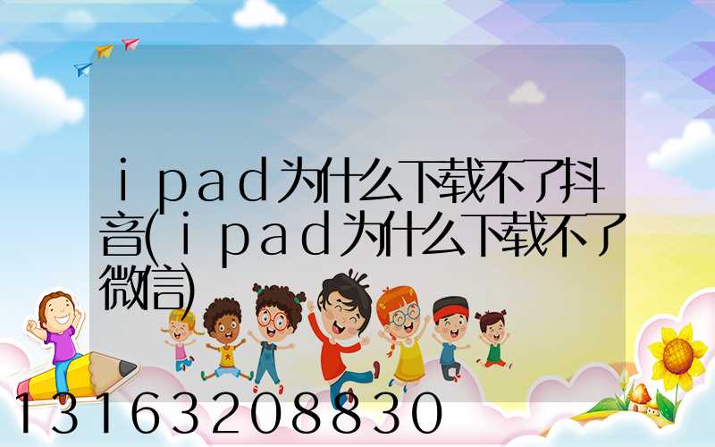 ipad为什么下载不了抖音(ipad为什么下载不了微信)