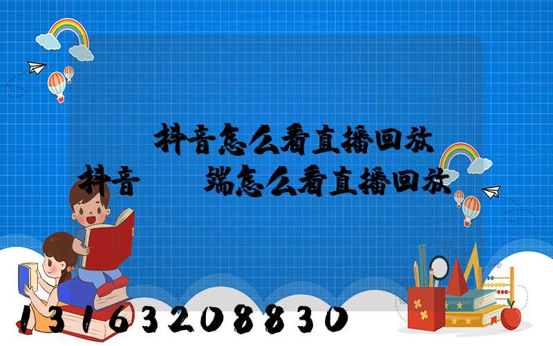 pc抖音怎么看直播回放(抖音pc端怎么看直播回放)