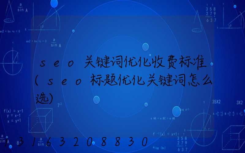 seo关键词优化收费标准(seo标题优化关键词怎么选)