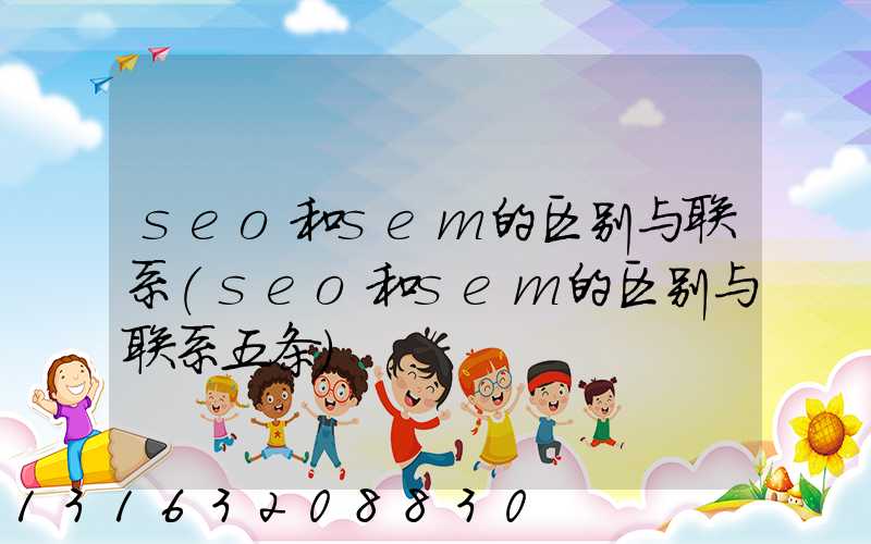 seo和sem的区别与联系(seo和sem的区别与联系五条)