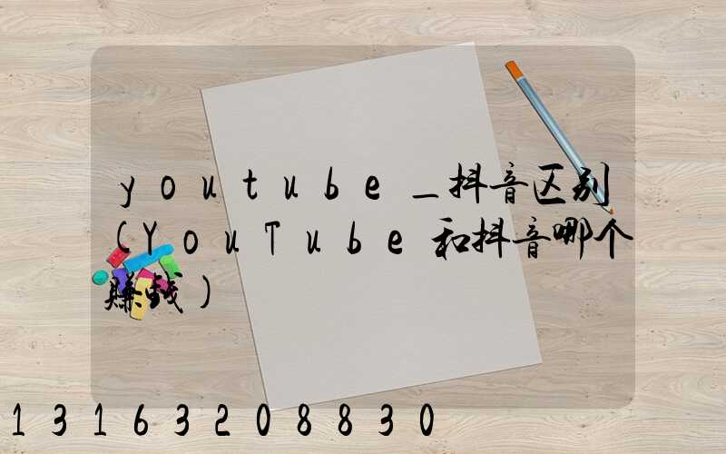 youtube_抖音区别(YouTube和抖音哪个赚钱)