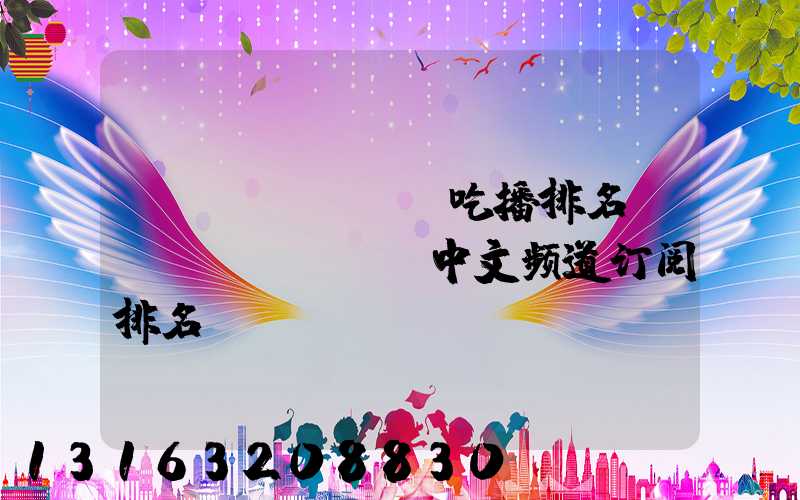 youtube吃播排名(youtube中文频道订阅排名)