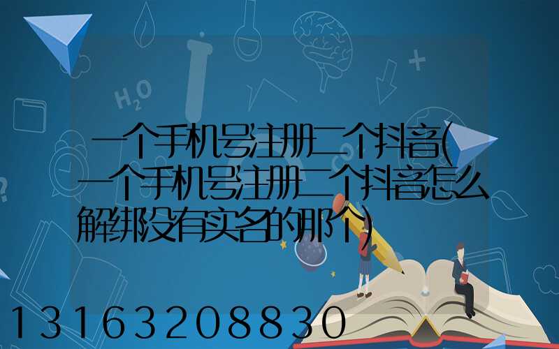 一个手机号注册二个抖音(一个手机号注册二个抖音怎么解绑没有实名的那个)