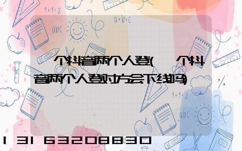 一个抖音两个人登(一个抖音两个人登对方会下线吗)