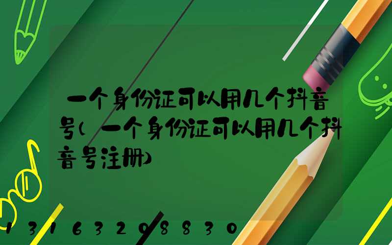 一个身份证可以用几个抖音号(一个身份证可以用几个抖音号注册)