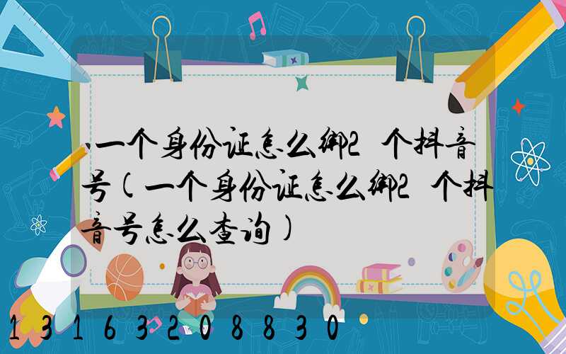 一个身份证怎么绑2个抖音号(一个身份证怎么绑2个抖音号怎么查询)