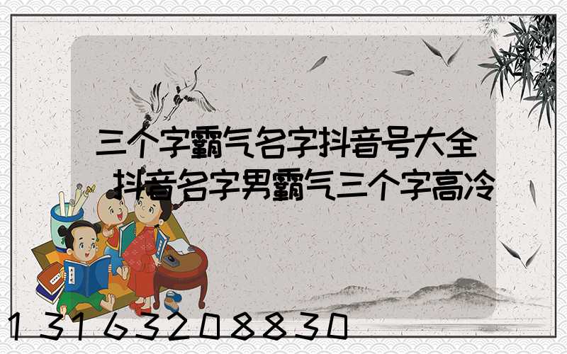 三个字霸气名字抖音号大全(抖音名字男霸气三个字高冷)