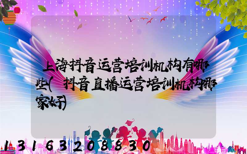 上海抖音运营培训机构有哪些(抖音直播运营培训机构哪家好)