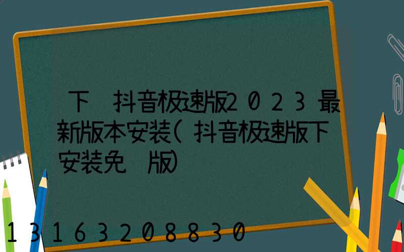 下载抖音极速版2023最新版本安装(抖音极速版下载安装免费版)