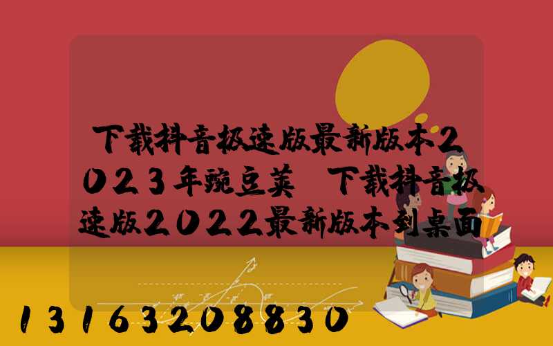 下载抖音极速版最新版本2023年豌豆荚(下载抖音极速版2022最新版本到桌面)