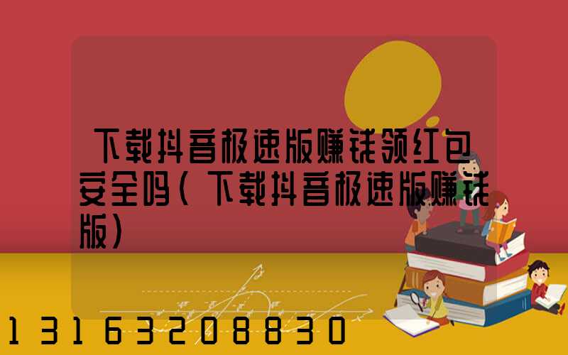 下载抖音极速版赚钱领红包安全吗(下载抖音极速版赚钱版)