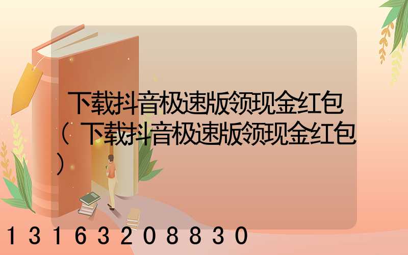 下载抖音极速版领现金红包(下载抖音极速版领现金红包)