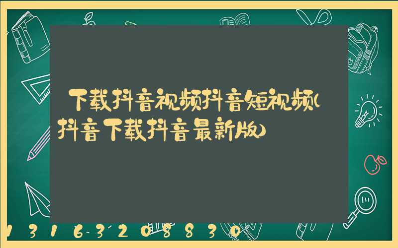 下载抖音视频抖音短视频(抖音下载抖音最新版)