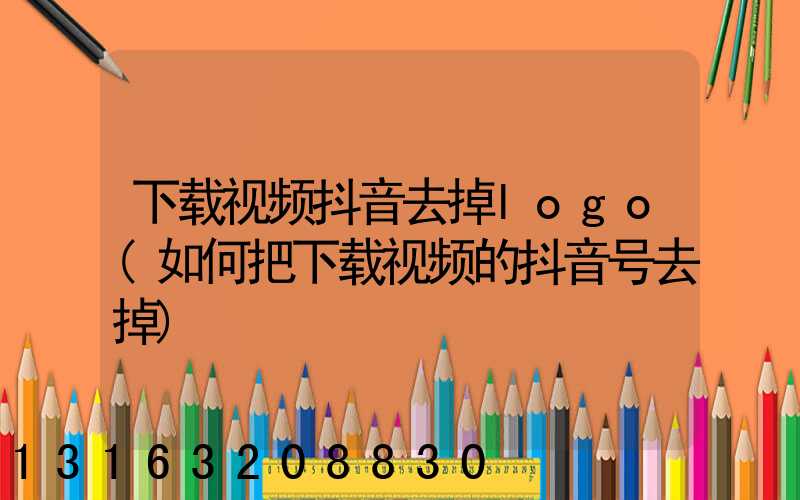 下载视频抖音去掉logo(如何把下载视频的抖音号去掉)
