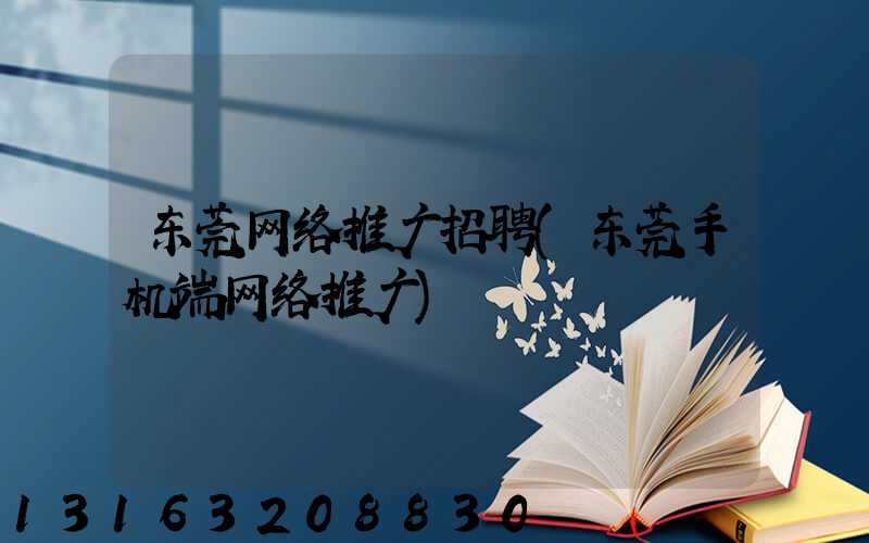 东莞网络推广招聘(东莞手机端网络推广)