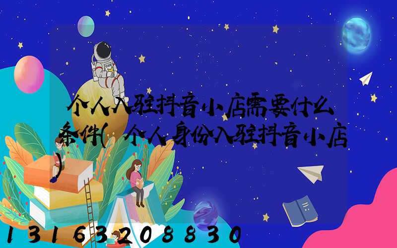 个人入驻抖音小店需要什么条件(个人身份入驻抖音小店)