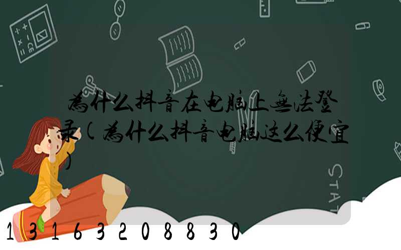 为什么抖音在电脑上无法登录(为什么抖音电脑这么便宜)