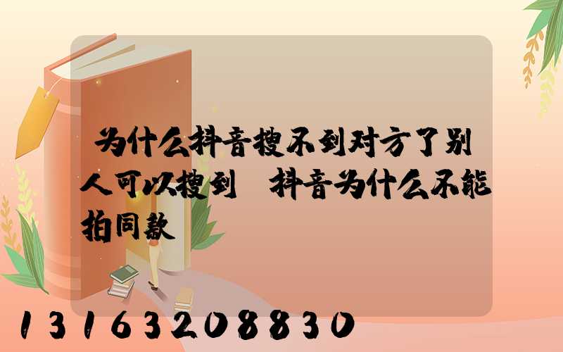 为什么抖音搜不到对方了别人可以搜到(抖音为什么不能拍同款)