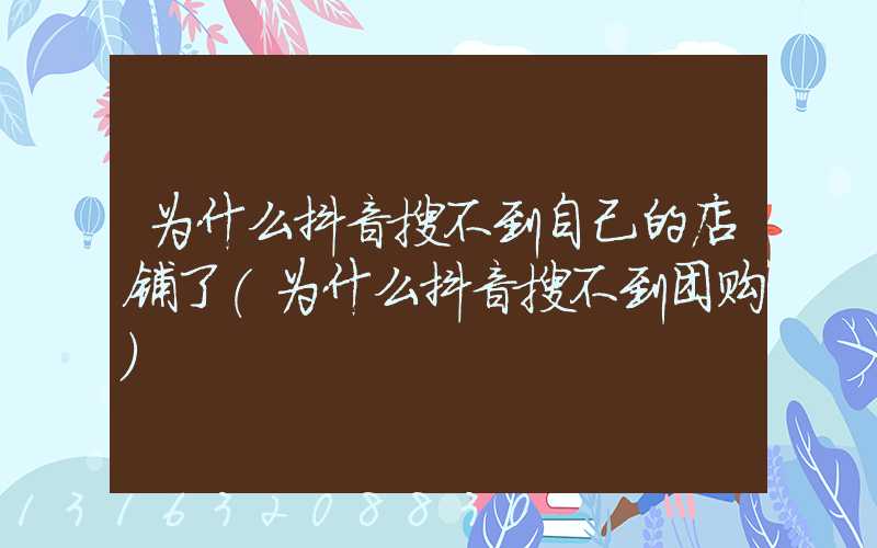 为什么抖音搜不到自己的店铺了(为什么抖音搜不到团购)