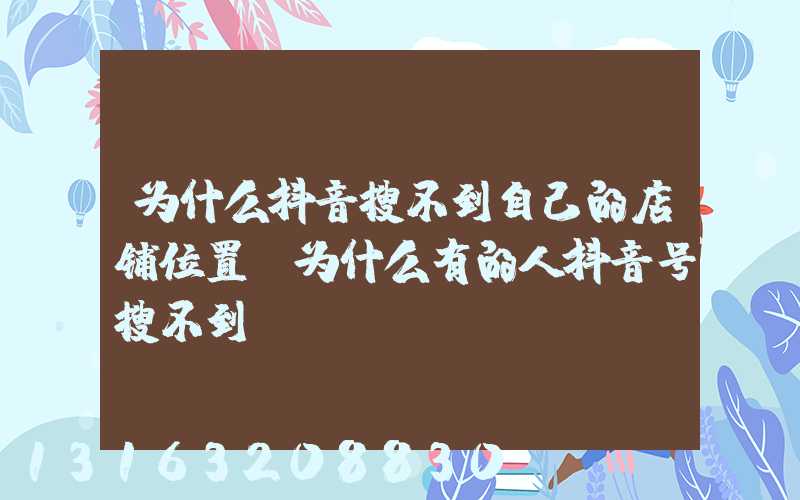 为什么抖音搜不到自己的店铺位置(为什么有的人抖音号搜不到)