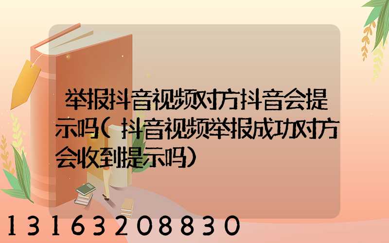 举报抖音视频对方抖音会提示吗(抖音视频举报成功对方会收到提示吗)