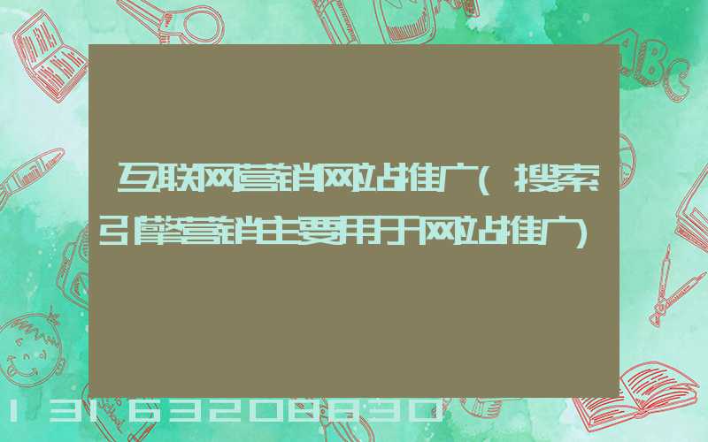 互联网营销网站推广(搜索引擎营销主要用于网站推广)