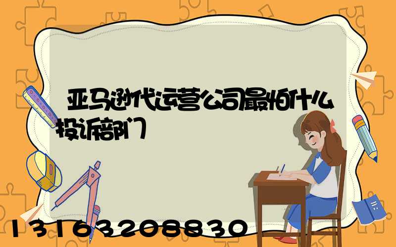亚马逊代运营公司最怕什么投诉部门