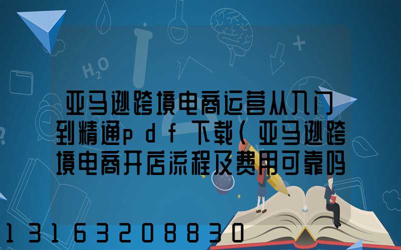 亚马逊跨境电商运营从入门到精通pdf下载(亚马逊跨境电商开店流程及费用可靠吗)