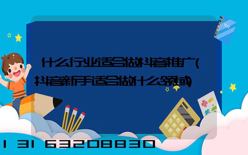 什么行业适合做抖音推广(抖音新手适合做什么领域)