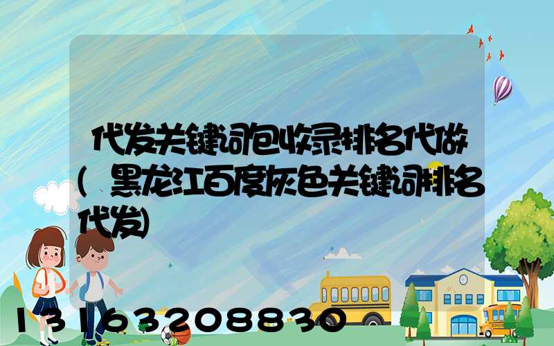 代发关键词包收录排名代做(黑龙江百度灰色关键词排名代发)