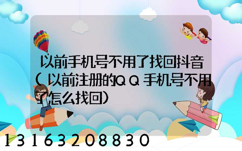 以前手机号不用了找回抖音(以前注册的QQ手机号不用了怎么找回)