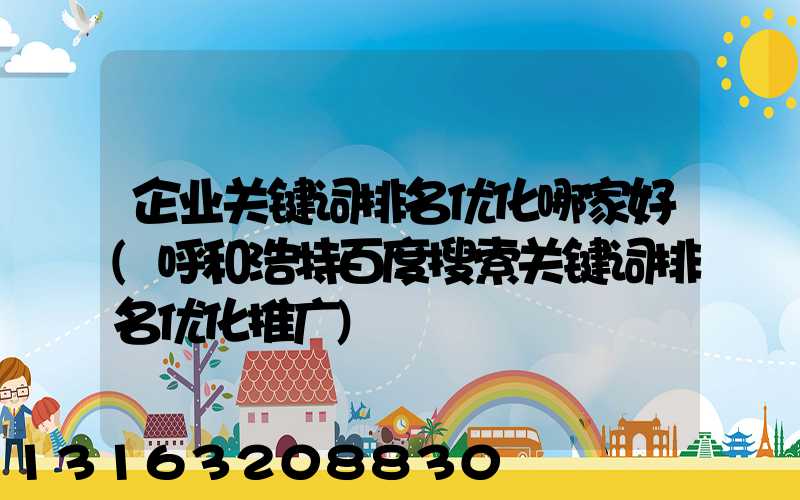 企业关键词排名优化哪家好(呼和浩特百度搜索关键词排名优化推广)